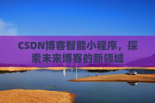 CSDN博客智能小程序，探索未来博客的新领域