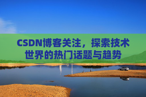 CSDN博客关注，探索技术世界的热门话题与趋势